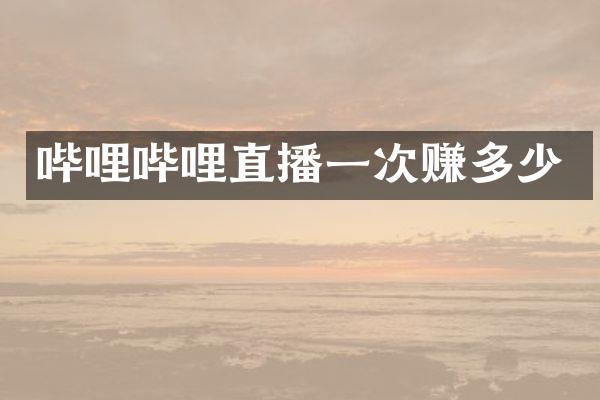 哔哩哔哩直播一次赚多少