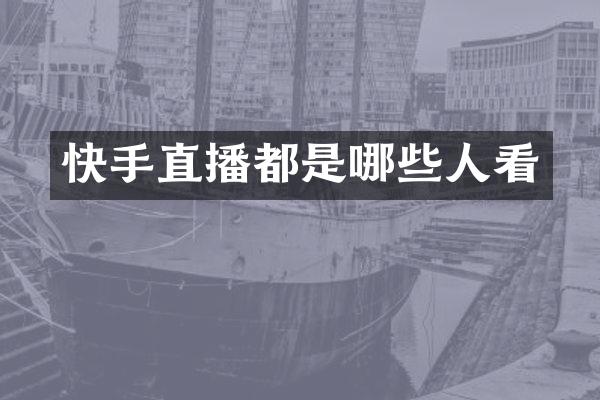 快手直播都是哪些人看