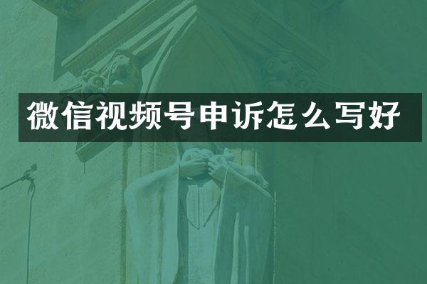 微信视频号申诉怎么写好