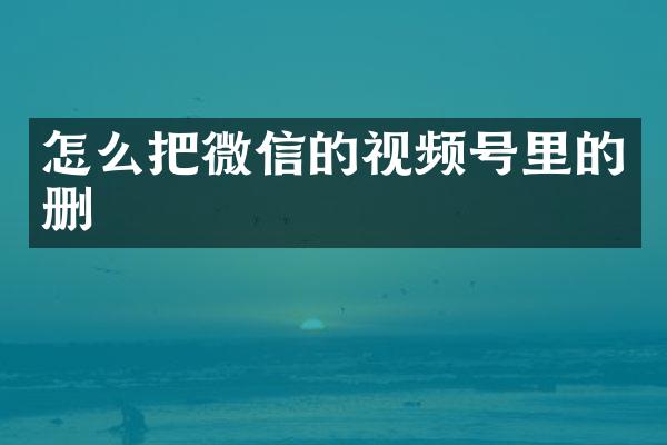 怎么把微信的视频号里的删