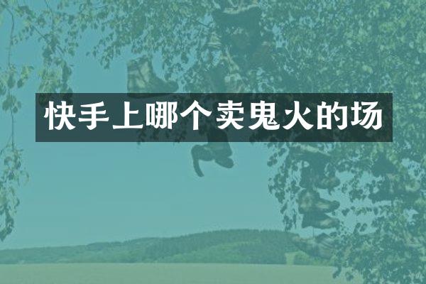 快手上哪个卖鬼火的场