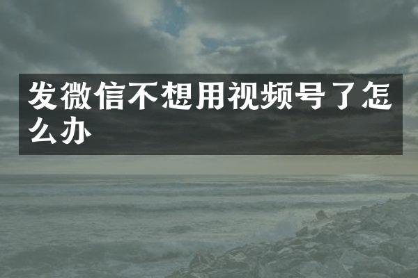 发微信不想用视频号了怎么办