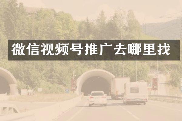 微信视频号推广去哪里找