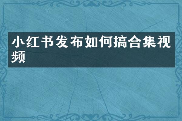 小红书发布如何搞合集视频