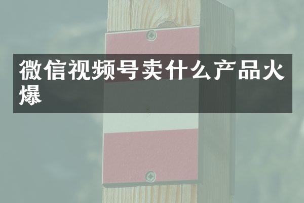 微信视频号卖什么产品火爆