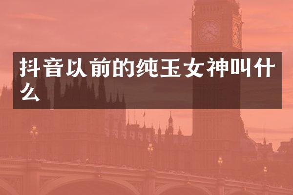 抖音以前的纯玉女神叫什么