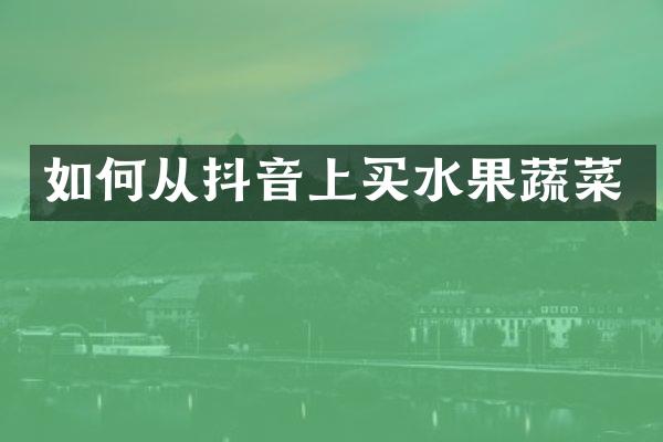 如何从抖音上买水果蔬菜