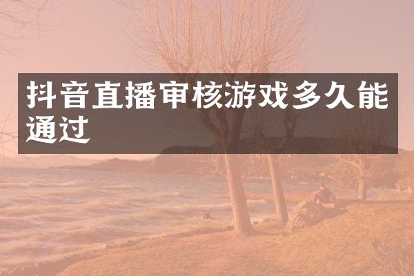 抖音直播审核游戏多久能通过