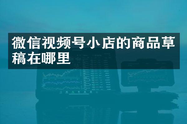 微信视频号小店的商品草稿在哪里