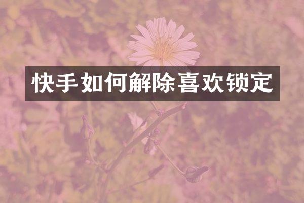 快手如何解除喜欢锁定
