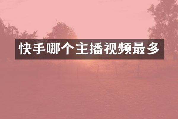 快手哪个主播视频最多