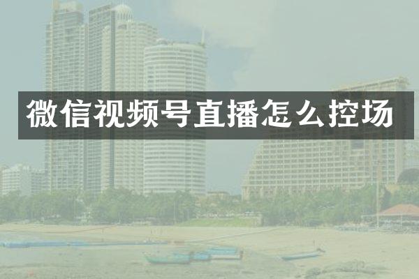 微信视频号直播怎么控场