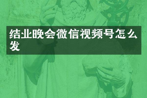 结业晚会微信视频号怎么发