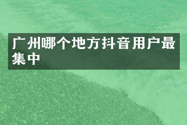 广州哪个地方抖音用户最集中