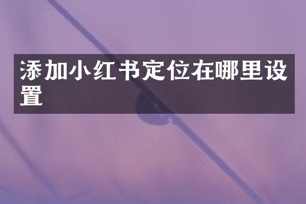 添加小红书定位在哪里设置