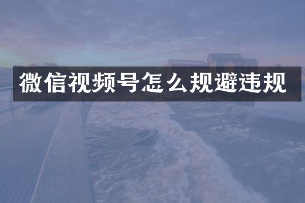 微信视频号怎么规避违规