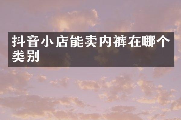 抖音小店能卖内裤在哪个类别