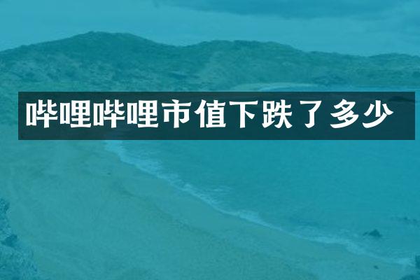 哔哩哔哩市值下跌了多少
