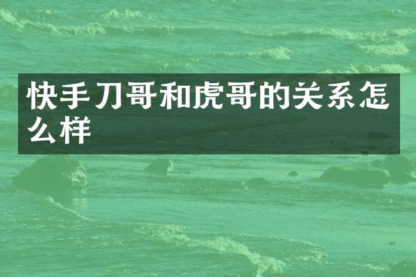 快手刀哥和虎哥的关系怎么样
