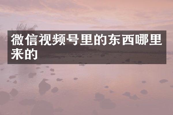 微信视频号里的东西哪里来的