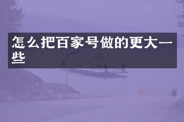 怎么把百家号做的更大一些