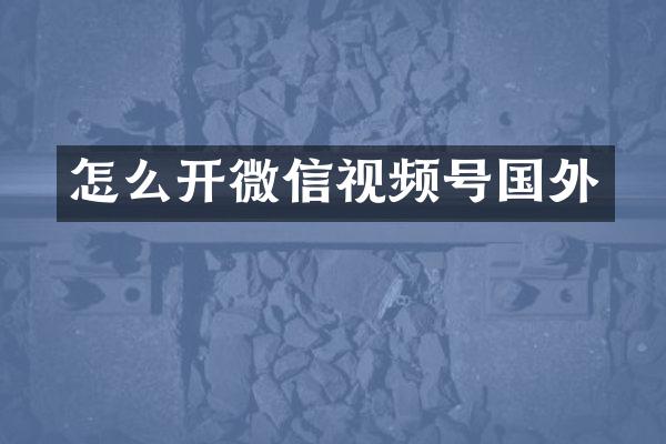 怎么开微信视频号国外