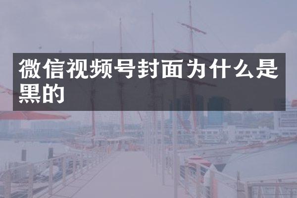 微信视频号封面为什么是黑的