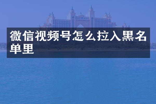 微信视频号怎么拉入黑名单里