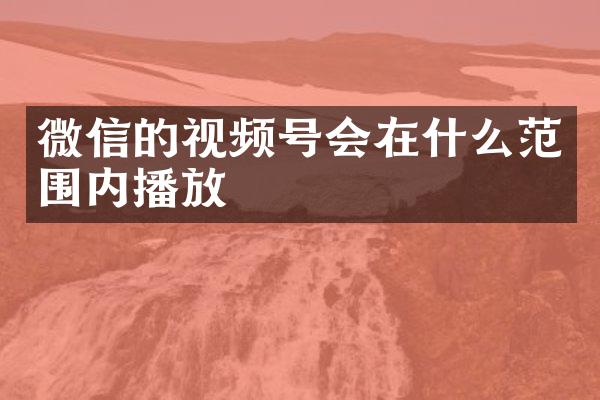 微信的视频号会在什么范围内播放