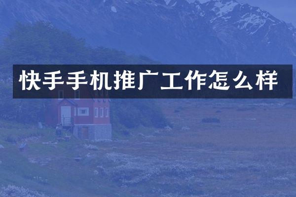快手手机推广工作怎么样