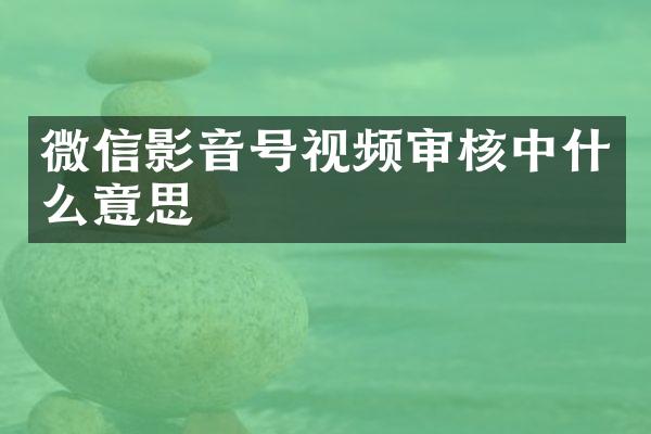 微信影音号视频审核中什么意思
