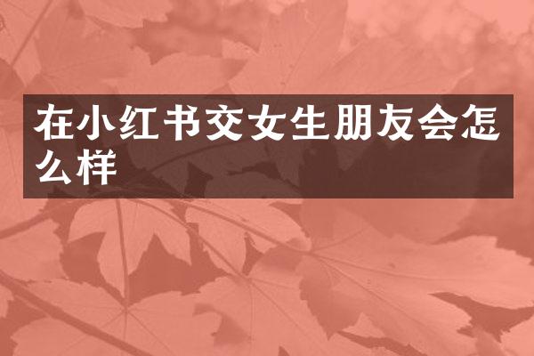 在小红书交女生朋友会怎么样