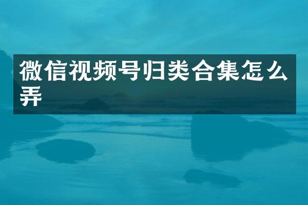 微信视频号归类怎么弄