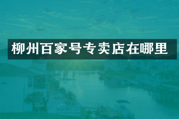 柳州百家号专卖店在哪里