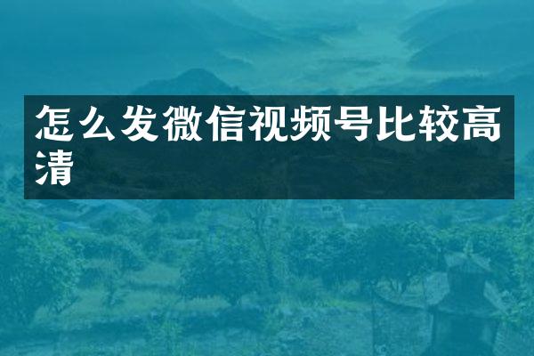 怎么发微信视频号比较高清