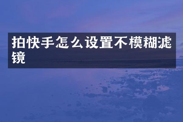 拍快手怎么设置不模糊滤镜