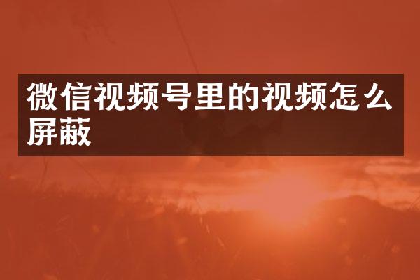 微信视频号里的视频怎么屏蔽