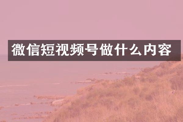 微信短视频号做什么内容