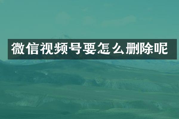 微信视频号要怎么删除呢
