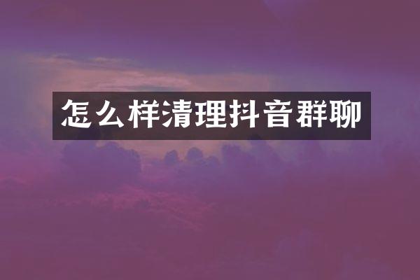 怎么样清理抖音群聊