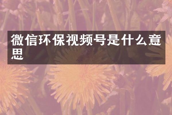 微信环保视频号是什么意思