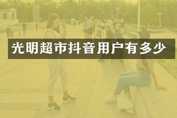 光明超市抖音用户有多少