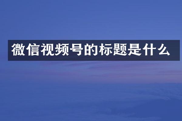 微信视频号的标题是什么