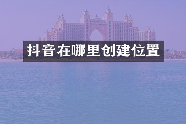 抖音在哪里创建位置