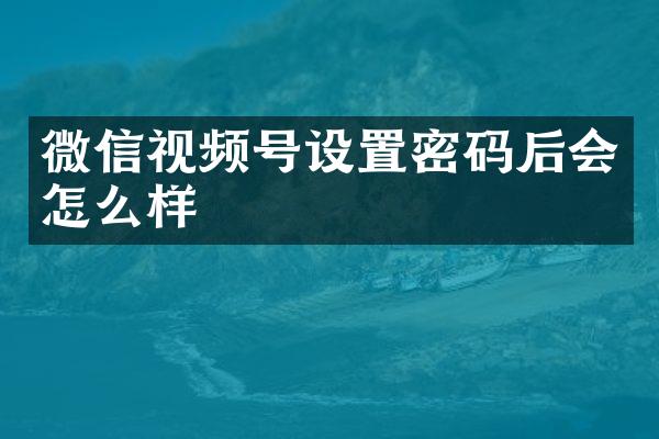 微信视频号设置密码后会怎么样