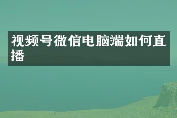 视频号微信电脑端如何直播