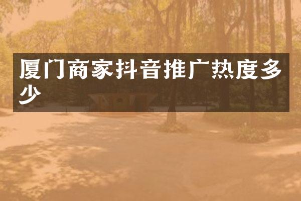 厦门商家抖音推广热度多少