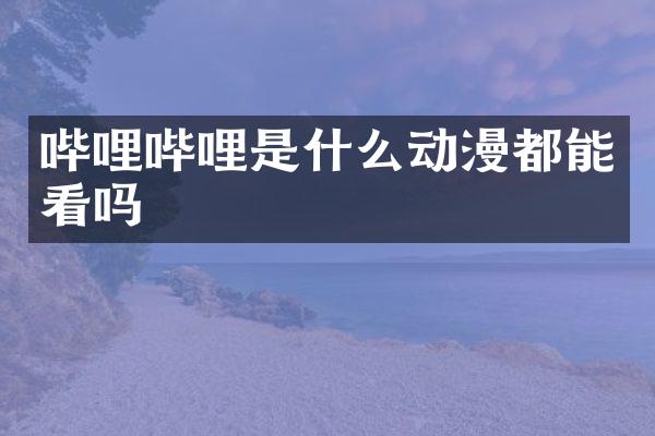 哔哩哔哩是什么动漫都能看吗