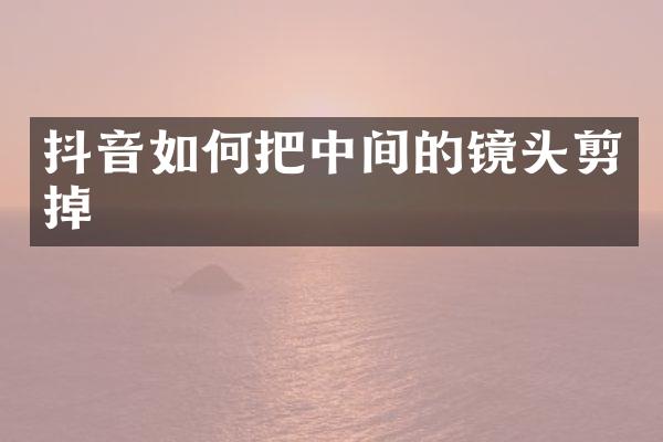 抖音如何把中间的镜头剪掉