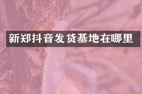 新郑抖音发货基地在哪里